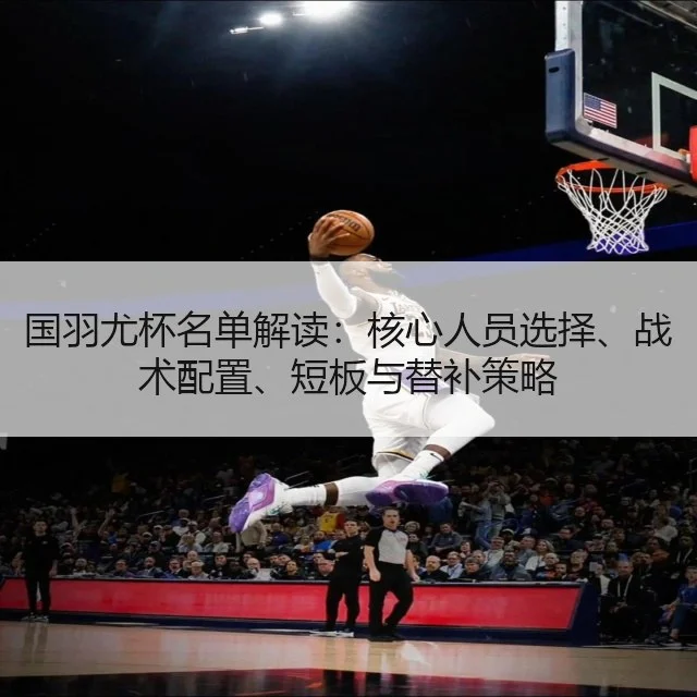 国羽尤杯名单解读:核心人员选择、战术配置、短板与替补策略