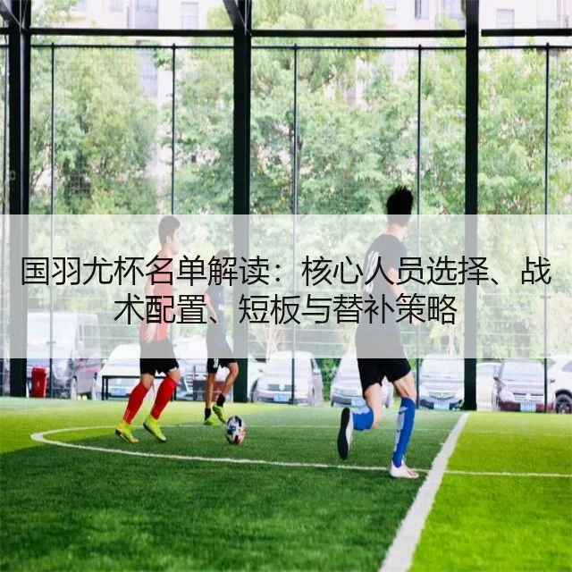 国羽尤杯名单解读：核心人员选择、战术配置、短板与替补策略 - kaiyun